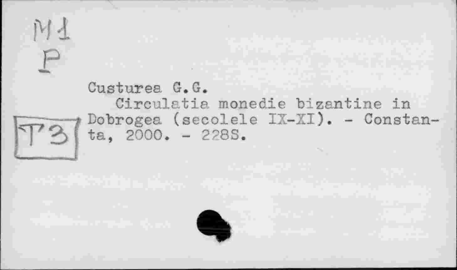 ﻿ш P
Custurea G.G.
Circulatia monedie bizantine in .--♦ Dobrogea (secolele IX-XI). - Constan-
I I ta» 200°* - 2283.